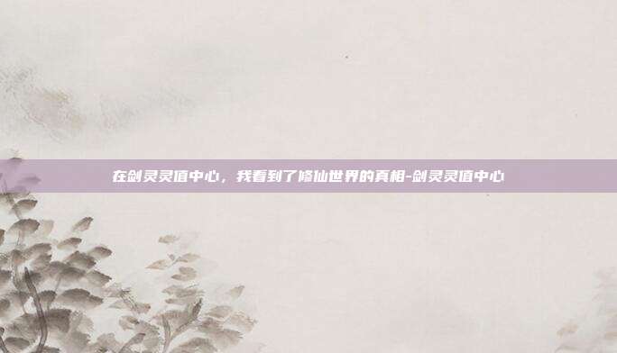 在剑灵灵值中心，我看到了修仙世界的真相-剑灵灵值中心