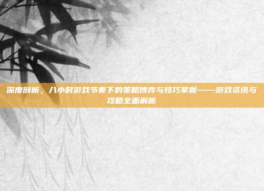 深度剖析，八小时游戏节奏下的策略博弈与技巧掌握——游戏资讯与攻略全面解析
