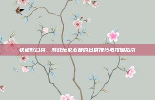 快速除口臭，游戏玩家必备的日常技巧与攻略指南