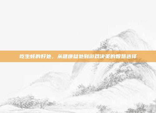 吃生蚝的好处，从健康益处到游戏决策的智慧选择