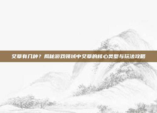艾草有几种？揭秘游戏领域中艾草的核心类型与玩法攻略
