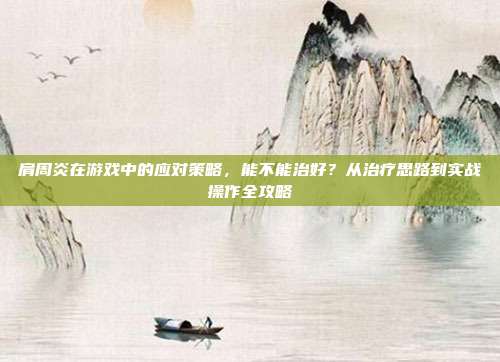 肩周炎在游戏中的应对策略，能不能治好？从治疗思路到实战操作全攻略