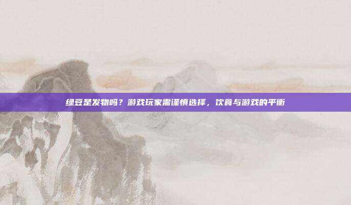 绿豆是发物吗?游戏玩家需谨慎选择,饮食与游戏的平衡