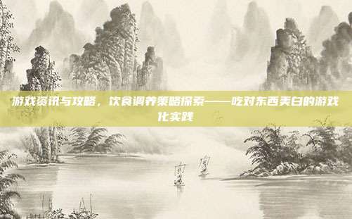 游戏资讯与攻略,饮食调养策略探索——吃对东西美白的游戏化实践