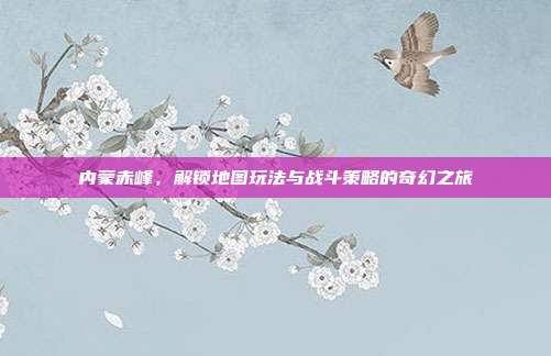内蒙赤峰，解锁地图玩法与战斗策略的奇幻之旅