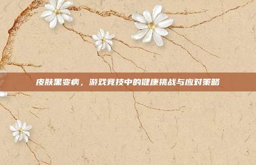皮肤黑变病，游戏竞技中的健康挑战与应对策略