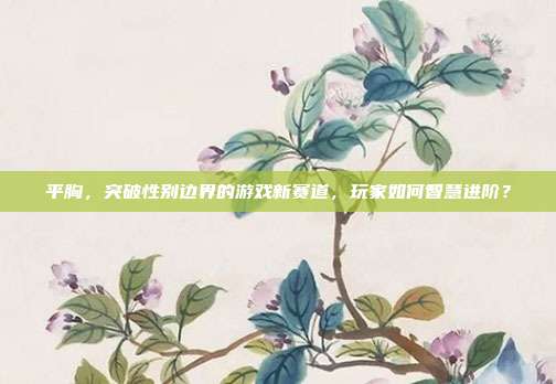 平胸，突破性别边界的游戏新赛道，玩家如何智慧进阶？