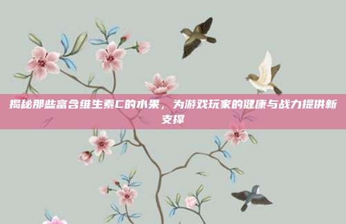 揭秘那些富含维生素C的水果，为游戏玩家的健康与战力提供新支撑