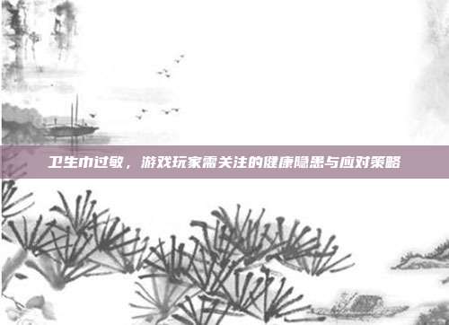 卫生巾过敏，游戏玩家需关注的健康隐患与应对策略