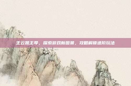 王云凯主导，探索游戏新图景，攻略解锁进阶玩法