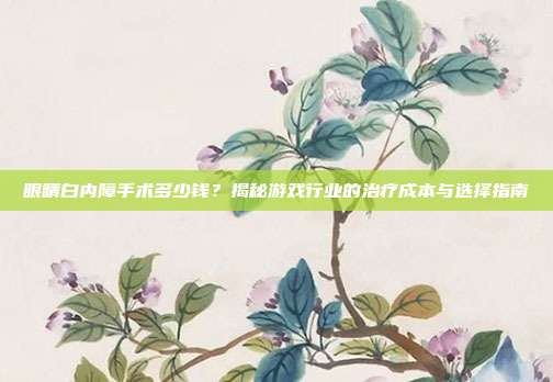 眼睛白内障手术多少钱？揭秘游戏行业的治疗成本与选择指南