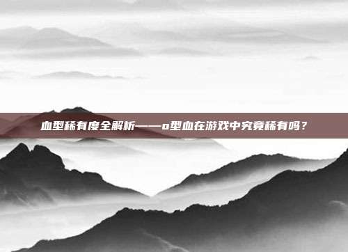 血型稀有度全解析——o型血在游戏中究竟稀有吗？
