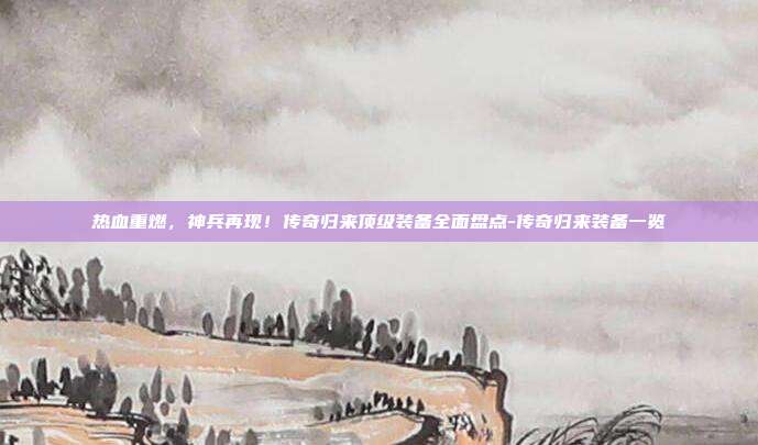 热血重燃，神兵再现！传奇归来顶级装备全面盘点-传奇归来装备一览