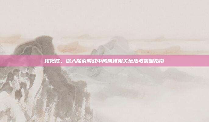 橄榄核,深入探索游戏中橄榄核相关玩法与策略指南
