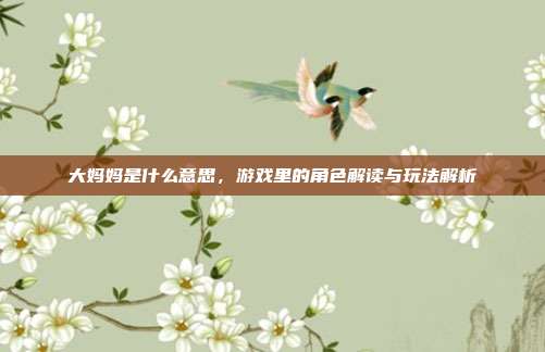 大妈妈是什么意思，游戏里的角色解读与玩法解析