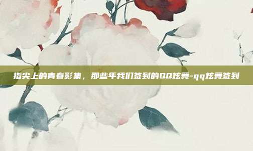 指尖上的青春影集，那些年我们签到的QQ炫舞-qq炫舞签到