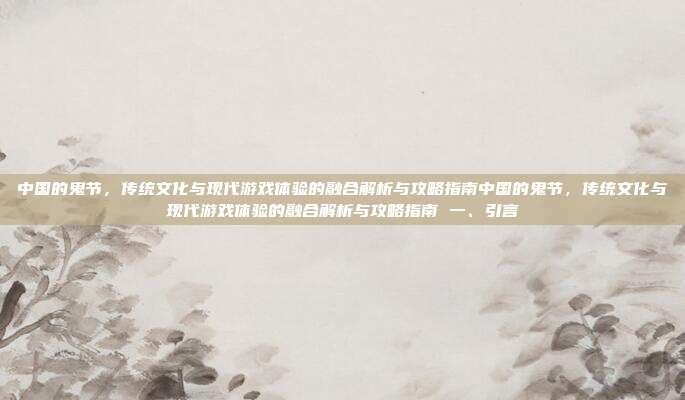 中国的鬼节，传统文化与现代游戏体验的融合解析与攻略指南中国的鬼节，传统文化与现代游戏体验的融合解析与攻略指南 一、引言