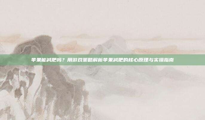 苹果能减肥吗?用游戏策略解析苹果减肥的核心原理与实操指南