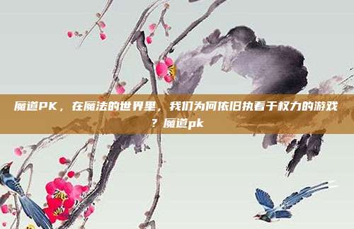 魔道PK，在魔法的世界里，我们为何依旧执着于权力的游戏？魔道pk