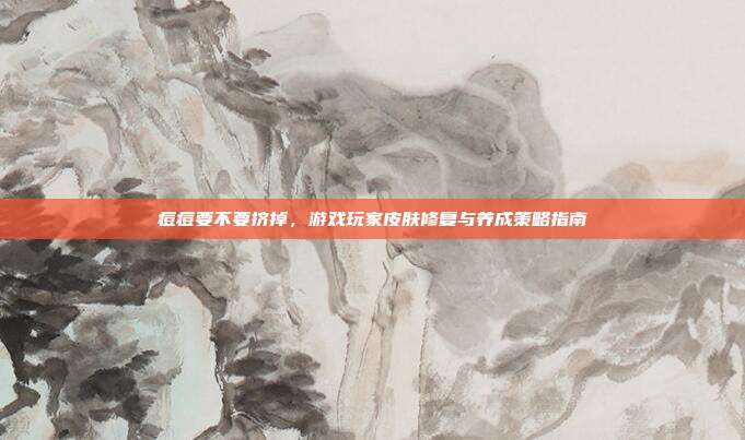 痘痘要不要挤掉，游戏玩家皮肤修复与养成策略指南