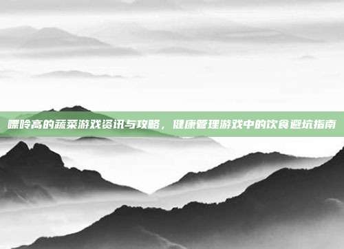 嘌呤高的蔬菜游戏资讯与攻略，健康管理游戏中的饮食避坑指南