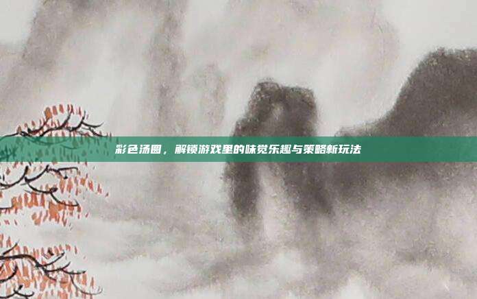 彩色汤圆，解锁游戏里的味觉乐趣与策略新玩法