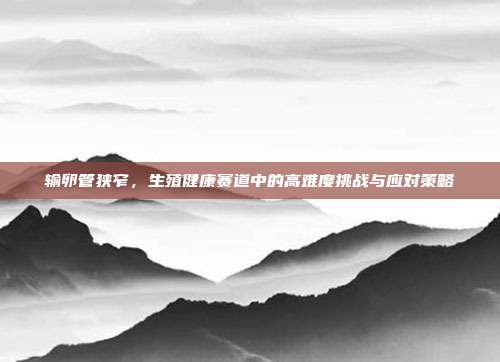 输卵管狭窄，生殖健康赛道中的高难度挑战与应对策略