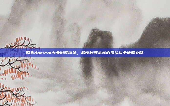 聚焦daaicai专业游戏体验，解锁新版本核心玩法与全流程攻略