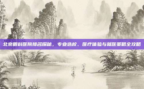 北京眼科医院排名探秘，专业选校、医疗体验与就医策略全攻略