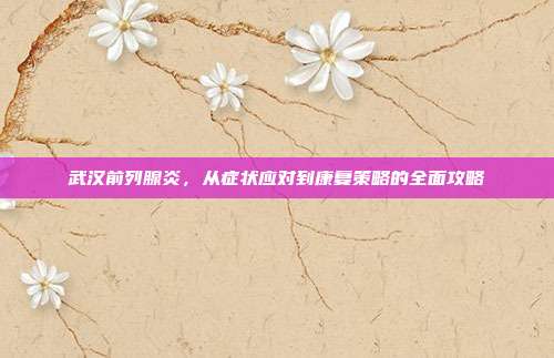武汉前列腺炎，从症状应对到康复策略的全面攻略