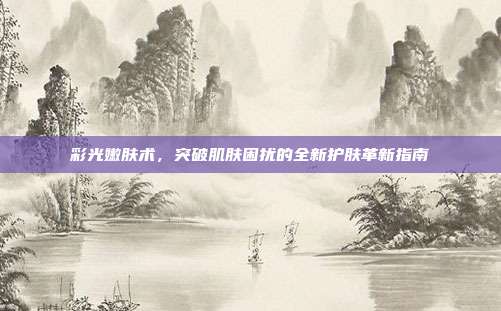 彩光嫩肤术，突破肌肤困扰的全新护肤革新指南