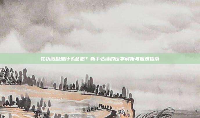 轮状胎盘是什么意思？新手必读的医学解析与应对指南