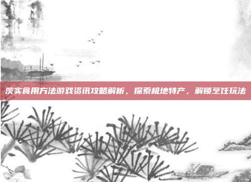 茨实食用方法游戏资讯攻略解析，探索极地特产，解锁烹饪玩法