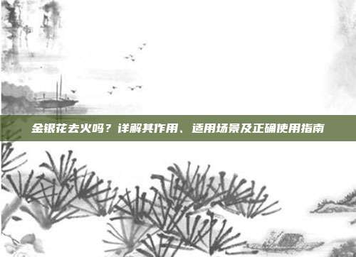 金银花去火吗？详解其作用、适用场景及正确使用指南
