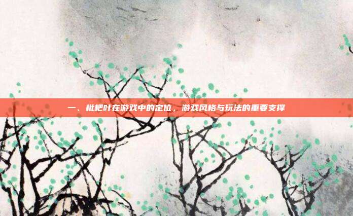 一、枇杷叶在游戏中的定位，游戏风格与玩法的重要支撑