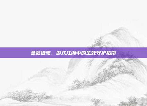 急救措施，游戏江湖中的生死守护指南