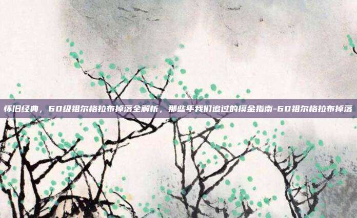 怀旧经典，60级祖尔格拉布掉落全解析，那些年我们追过的摸金指南-60祖尔格拉布掉落