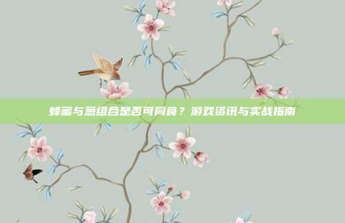 蜂蜜与葱组合是否可同食？游戏资讯与实战指南