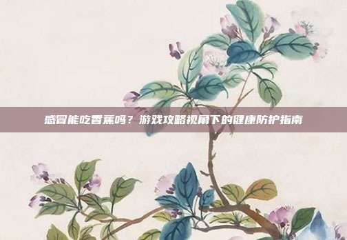 感冒能吃香蕉吗？游戏攻略视角下的健康防护指南