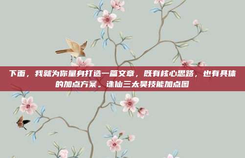 下面，我就为你量身打造一篇文章，既有核心思路，也有具体的加点方案。诛仙三太昊技能加点图