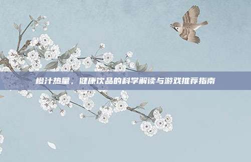 橙汁热量，健康饮品的科学解读与游戏推荐指南