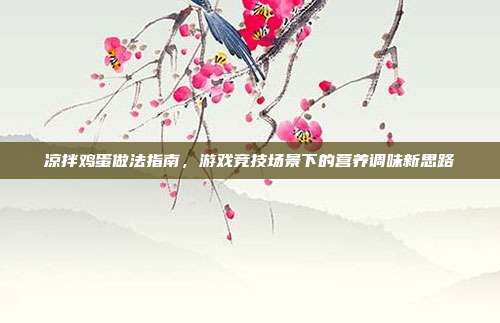 凉拌鸡蛋做法指南，游戏竞技场景下的营养调味新思路