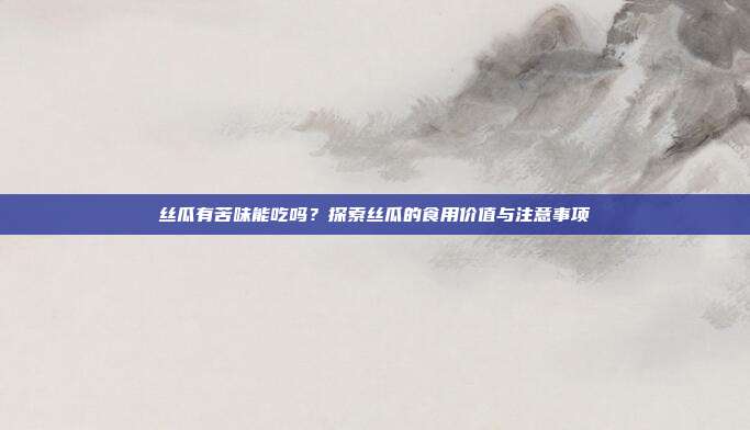 丝瓜有苦味能吃吗？探索丝瓜的食用价值与注意事项