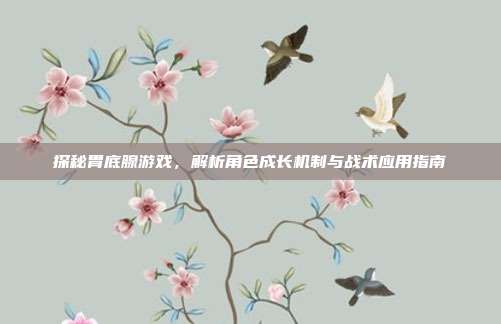 探秘胃底腺游戏，解析角色成长机制与战术应用指南