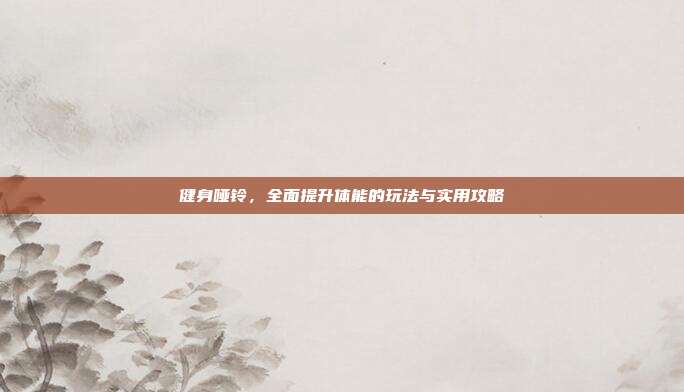 健身哑铃，全面提升体能的玩法与实用攻略