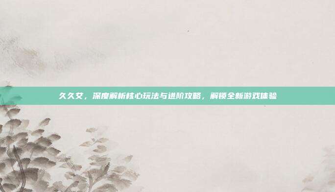 久久艾，深度解析核心玩法与进阶攻略，解锁全新游戏体验