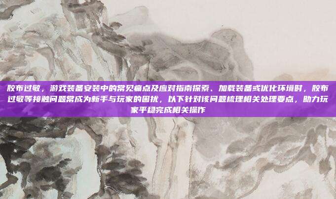 胶布过敏，游戏装备安装中的常见痛点及应对指南探索、加载装备或优化环境时，胶布过敏等接触问题常成为新手与玩家的困扰，以下针对该问题梳理相关处理要点，助力玩家平稳完成相关操作