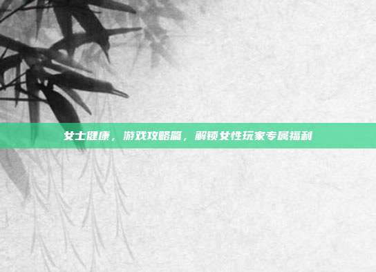 女士健康，游戏攻略篇，解锁女性玩家专属福利