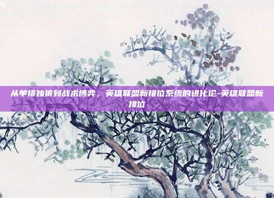 从单排独狼到战术博弈，英雄联盟新排位系统的进化论-英雄联盟新排位