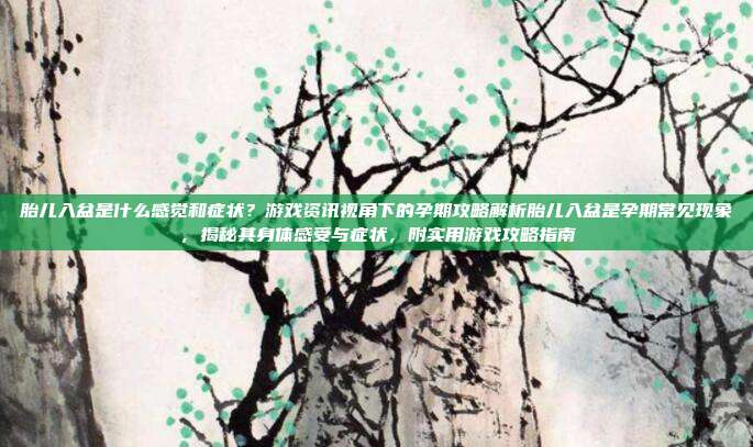 胎儿入盆是什么感觉和症状？游戏资讯视角下的孕期攻略解析胎儿入盆是孕期常见现象，揭秘其身体感受与症状，附实用游戏攻略指南